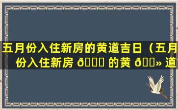 五月份入住新房的黄道吉日（五月份入住新房 🐈 的黄 🌻 道吉日是哪几天）